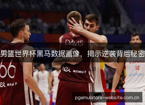 男篮世界杯黑马数据画像,揭示逆袭背后秘密 男篮世界杯黑马数据画像,揭示逆袭背后秘密