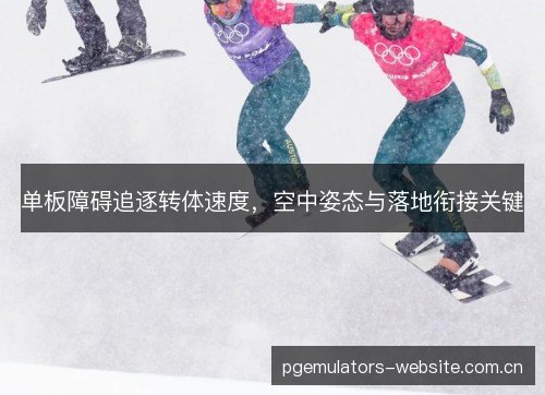 单板障碍追逐转体速度,空中姿态与落地衔接关键 单板障碍追逐转体速度,空中姿态与落地衔接关键