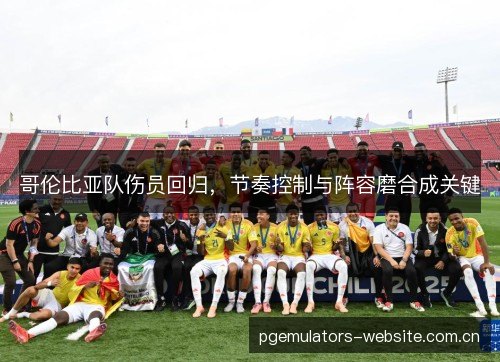 哥伦比亚队伤员回归,节奏控制与阵容磨合成关键 哥伦比亚队伤员回归,节奏控制与阵容磨合成关键