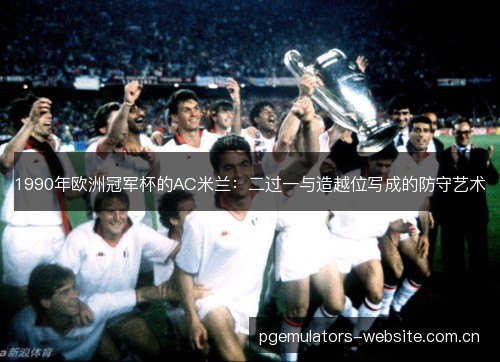1990年欧洲冠军杯的AC米兰:二过一与造越位写成的防守艺术 1990年欧洲冠军杯的AC米兰:二过一与造越位写成的防守艺术
